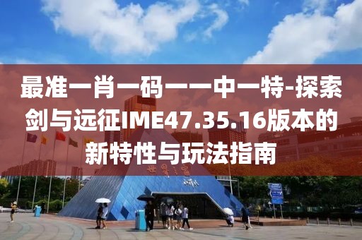最准一肖一码一一中一特-探索剑与远征IME47.35.16版本的新特性与玩法指南