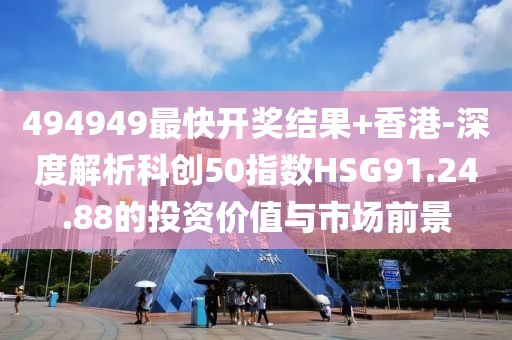 494949最快开奖结果+香港-深度解析科创50指数HSG91.24.88的投资价值与市场前景