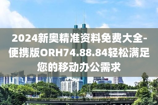2024新奥精准资料免费大全-便携版ORH74.88.84轻松满足您的移动办公需求