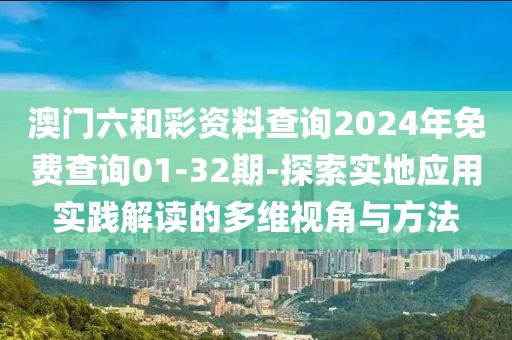 澳门六和彩资料查询2024年免费查询01-32期-探索实地应用实践解读的多维视角与方法