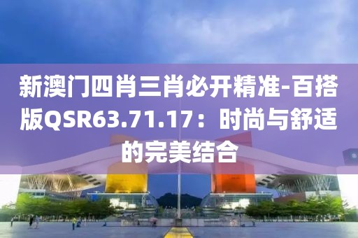 新澳门四肖三肖必开精准-百搭版QSR63.71.17：时尚与舒适的完美结合