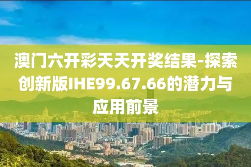 澳门六开彩天天开奖结果-探索创新版IHE99.67.66的潜力与应用前景