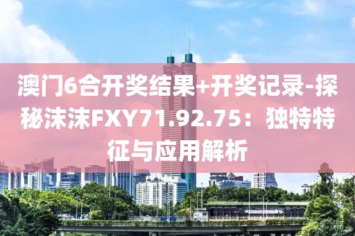 澳门6合开奖结果+开奖记录-探秘沫沫FXY71.92.75：独特特征与应用解析