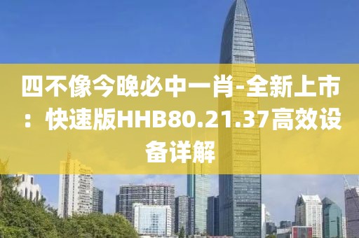 四不像今晚必中一肖-全新上市：快速版HHB80.21.37高效设备详解