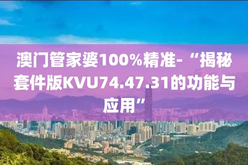 澳门管家婆100%精准-“揭秘套件版KVU74.47.31的功能与应用”