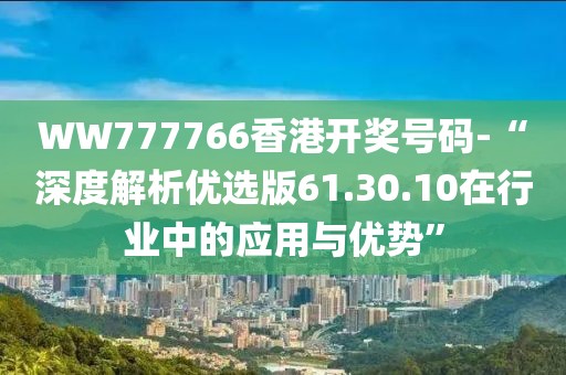 WW777766香港开奖号码-“深度解析优选版61.30.10在行业中的应用与优势”
