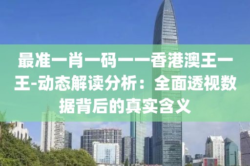 最准一肖一码一一香港澳王一王-动态解读分析：全面透视数据背后的真实含义