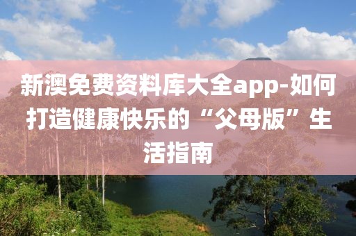 新澳免费资料库大全app-如何打造健康快乐的“父母版”生活指南