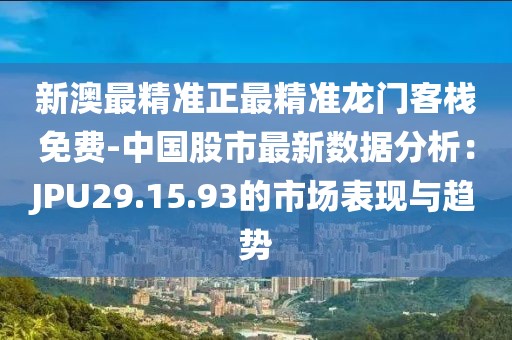 新澳最精准正最精准龙门客栈免费-中国股市最新数据分析：JPU29.15.93的市场表现与趋势