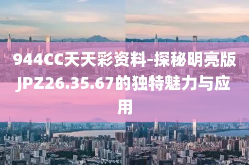 944CC天天彩资料-探秘明亮版JPZ26.35.67的独特魅力与应用