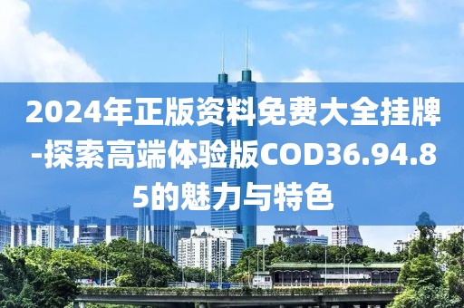 2024年正版资料免费大全挂牌-探索高端体验版COD36.94.85的魅力与特色