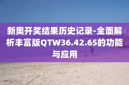 新奥开奖结果历史记录-全面解析丰富版QTW36.42.65的功能与应用
