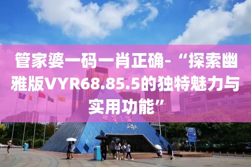 管家婆一码一肖正确-“探索幽雅版VYR68.85.5的独特魅力与实用功能”