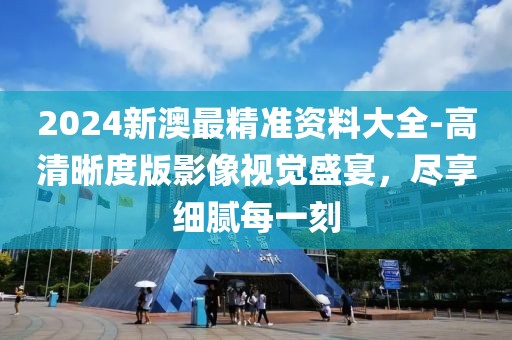 2024新澳最精准资料大全-高清晰度版影像视觉盛宴，尽享细腻每一刻