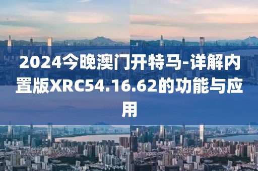 2024今晚澳门开特马-详解内置版XRC54.16.62的功能与应用