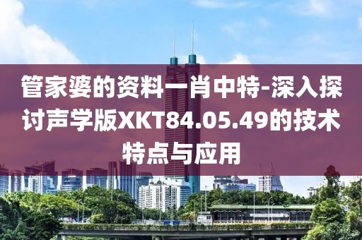管家婆的资料一肖中特-深入探讨声学版XKT84.05.49的技术特点与应用