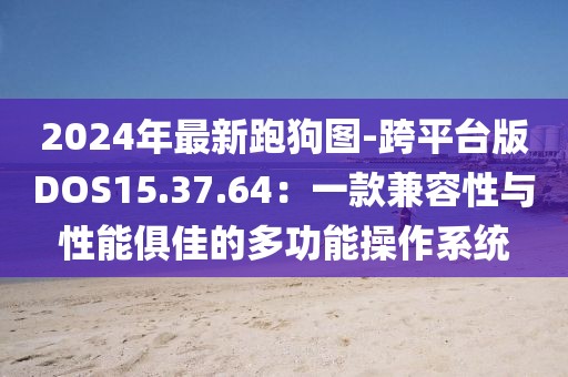 2024年最新跑狗图-跨平台版DOS15.37.64：一款兼容性与性能俱佳的多功能操作系统