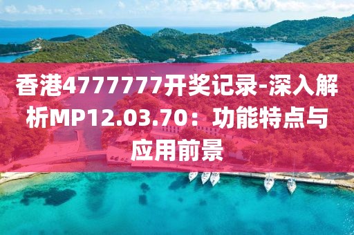 香港4777777开奖记录-深入解析MP12.03.70：功能特点与应用前景