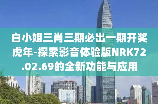白小姐三肖三期必出一期开奖虎年-探索影音体验版NRK72.02.69的全新功能与应用