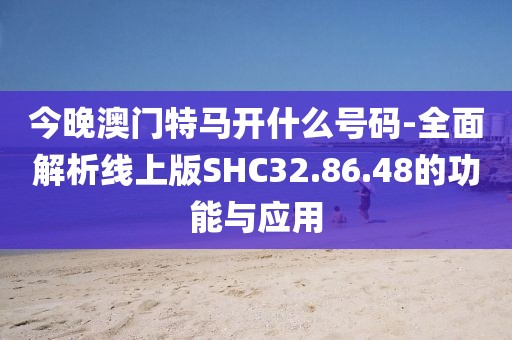 今晚澳门特马开什么号码-全面解析线上版SHC32.86.48的功能与应用