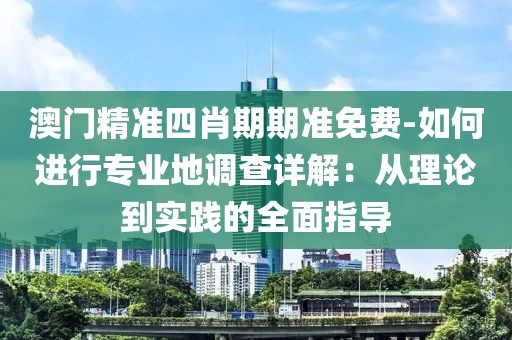 澳门精准四肖期期准免费-如何进行专业地调查详解：从理论到实践的全面指导