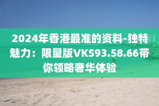 2024年香港最准的资料-独特魅力：限量版VKS93.58.66带你领略奢华体验