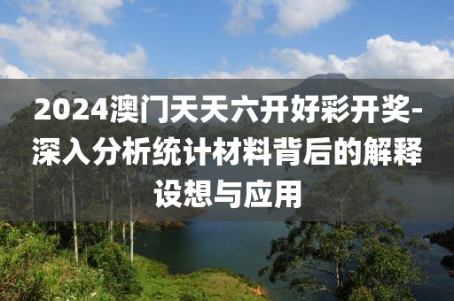 2024澳门天天六开好彩开奖-深入分析统计材料背后的解释设想与应用