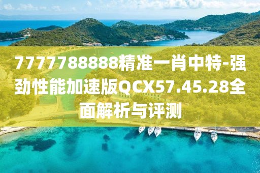7777788888精准一肖中特-强劲性能加速版QCX57.45.28全面解析与评测
