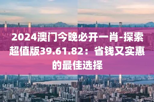2024澳门今晚必开一肖-探索超值版39.61.82：省钱又实惠的最佳选择