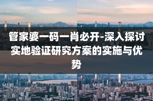 管家婆一码一肖必开-深入探讨实地验证研究方案的实施与优势