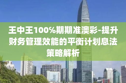 王中王100℅期期准澳彩-提升财务管理效能的平衡计划息法策略解析