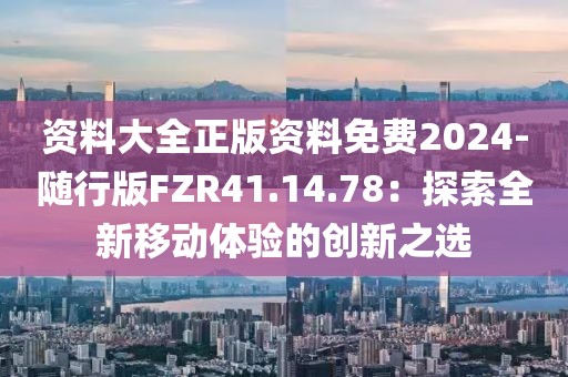 资料大全正版资料免费2024-随行版FZR41.14.78：探索全新移动体验的创新之选