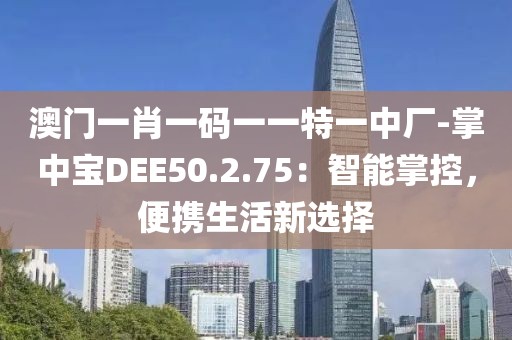 澳门一肖一码一一特一中厂-掌中宝DEE50.2.75：智能掌控，便携生活新选择