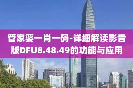 管家婆一肖一码-详细解读影音版DFU8.48.49的功能与应用