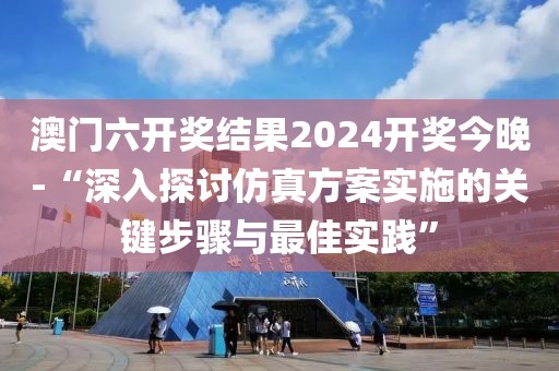 澳门六开奖结果2024开奖今晚-“深入探讨仿真方案实施的关键步骤与最佳实践”