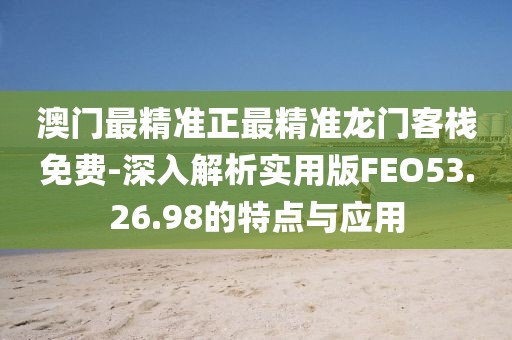 澳门最精准正最精准龙门客栈免费-深入解析实用版FEO53.26.98的特点与应用