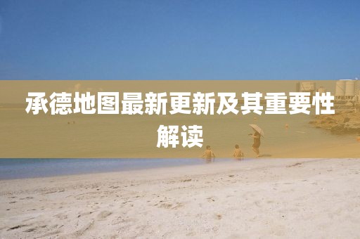 承德地图最新更新及其重要性解读