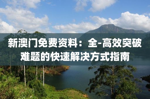 新澳门免费资料：全-高效突破难题的快速解决方式指南