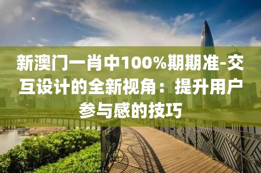 新澳门一肖中100%期期准-交互设计的全新视角：提升用户参与感的技巧