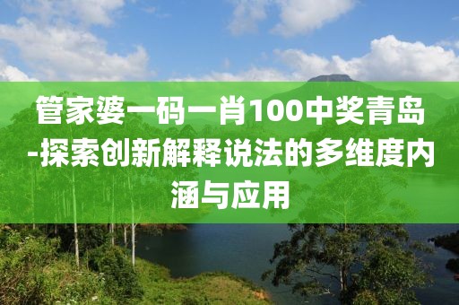 管家婆一码一肖100中奖青岛-探索创新解释说法的多维度内涵与应用