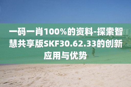 一码一肖100%的资料-探索智慧共享版SKF30.62.33的创新应用与优势