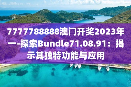 7777788888澳门开奖2023年一-探索Bundle71.08.91：揭示其独特功能与应用