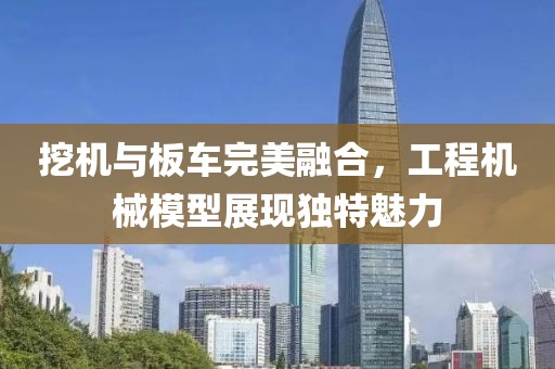 挖机与板车完美融合，工程机械模型展现独特魅力