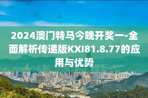 2024澳门特马今晚开奖一-全面解析传递版KXI81.8.77的应用与优势