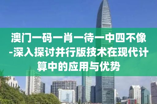 澳门一码一肖一待一中四不像-深入探讨并行版技术在现代计算中的应用与优势