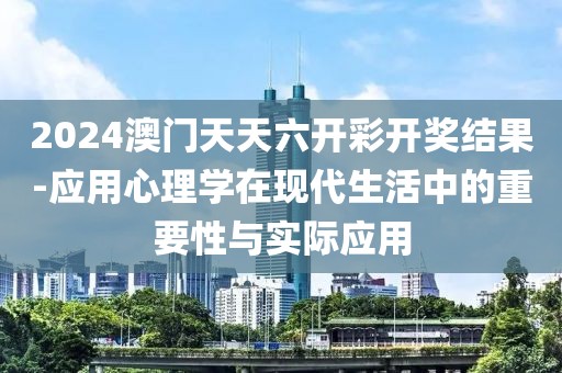 2024澳门天天六开彩开奖结果-应用心理学在现代生活中的重要性与实际应用