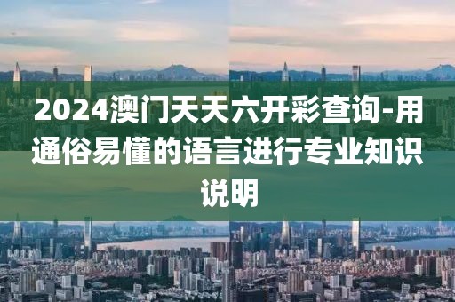 2024澳门天天六开彩查询-用通俗易懂的语言进行专业知识说明