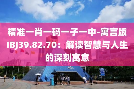 精准一肖一码一子一中-寓言版IBJ39.82.70：解读智慧与人生的深刻寓意