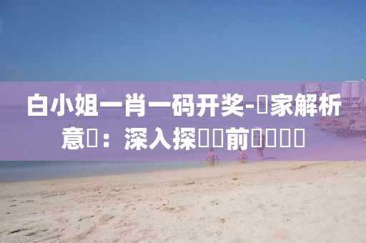 白小姐一肖一码开奖-專家解析意見：深入探討當前熱點議題