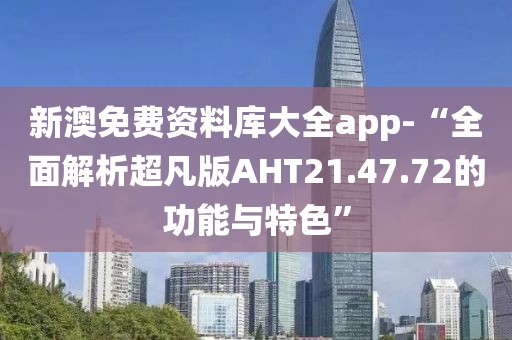 新澳免费资料库大全app-“全面解析超凡版AHT21.47.72的功能与特色”